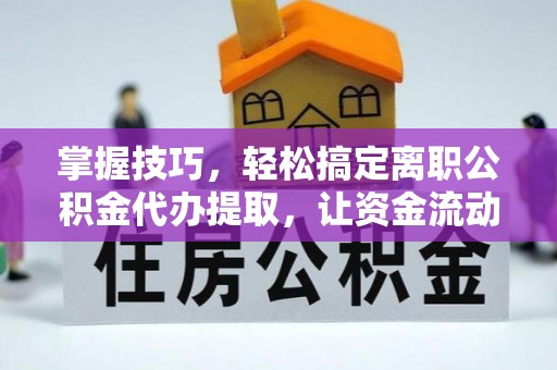 天等掌握技巧，轻松搞定离职公积金代办提取，让资金流动更便捷