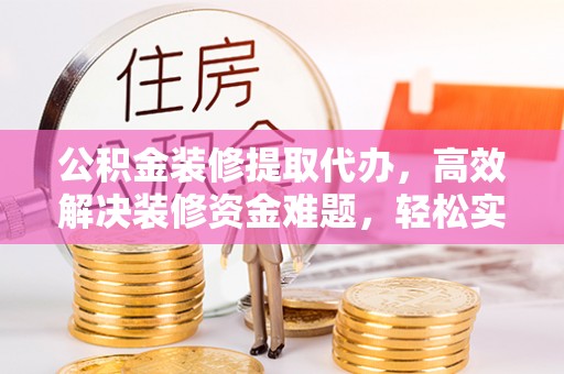 天等公积金装修提取代办，高效解决装修资金难题，轻松实现家居梦想