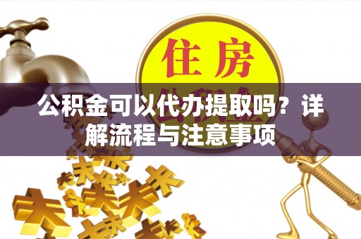 天等公积金可以代办提取吗？详解流程与注意事项
