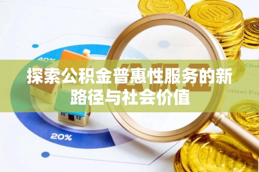 天等探索公积金普惠性服务的新路径与社会价值
