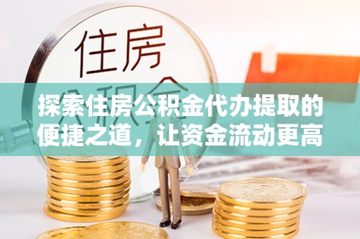 天等探索住房公积金代办提取的便捷之道，让资金流动更高效