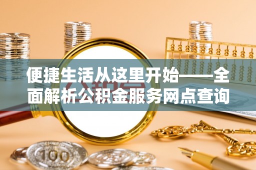 天等便捷生活从这里开始——全面解析公积金服务网点查询技巧