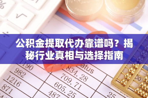 天等公积金提取代办靠谱吗？揭秘行业真相与选择指南