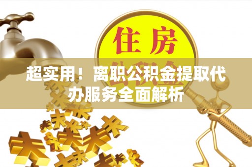 天等超实用！离职公积金提取代办服务全面解析