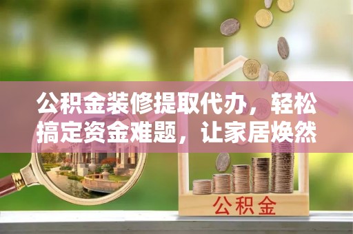 天等公积金装修提取代办，轻松搞定资金难题，让家居焕然一新