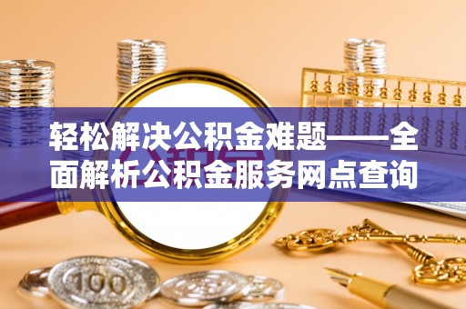 天等轻松解决公积金难题——全面解析公积金服务网点查询技巧