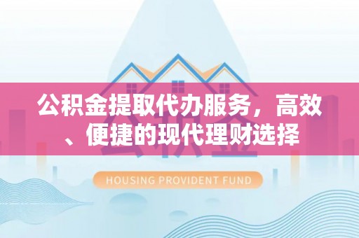 天等公积金提取代办服务，高效、便捷的现代理财选择