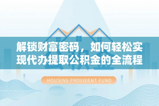 天等解锁财富密码，如何轻松实现代办提取公积金的全流程攻略