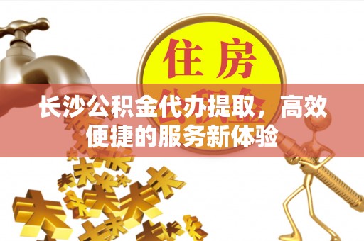 天等长沙公积金代办提取，高效便捷的服务新体验