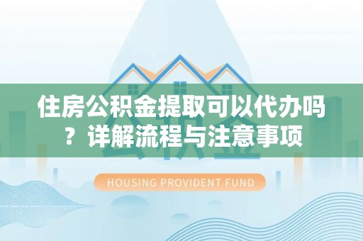 天等住房公积金提取可以代办吗？详解流程与注意事项