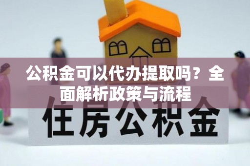 天等公积金可以代办提取吗？全面解析政策与流程