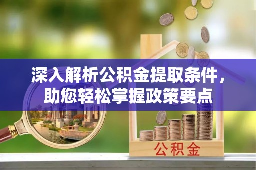 天等深入解析公积金提取条件，助您轻松掌握政策要点