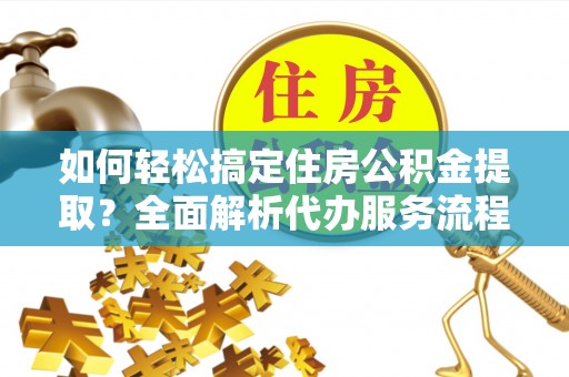 天等如何轻松搞定住房公积金提取？全面解析代办服务流程与优势