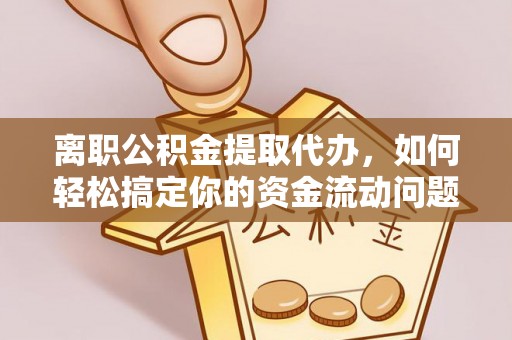 天等离职公积金提取代办，如何轻松搞定你的资金流动问题