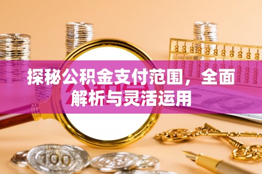天等探秘公积金支付范围，全面解析与灵活运用