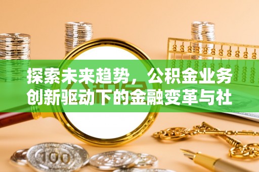 天等探索未来趋势，公积金业务创新驱动下的金融变革与社会价值