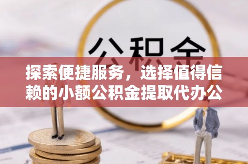 天等探索便捷服务，选择值得信赖的小额公积金提取代办公司