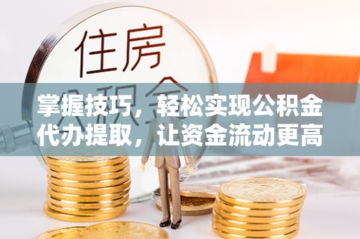天等掌握技巧，轻松实现公积金代办提取，让资金流动更高效
