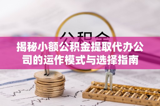 天等揭秘小额公积金提取代办公司的运作模式与选择指南
