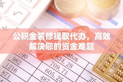 天等公积金装修提取代办，高效解决您的资金难题