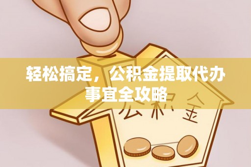 天等轻松搞定，公积金提取代办事宜全攻略
