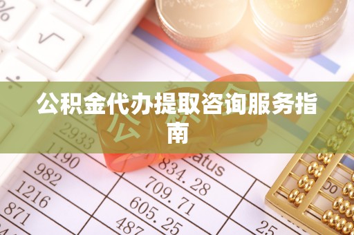 天等公积金代办提取咨询服务指南