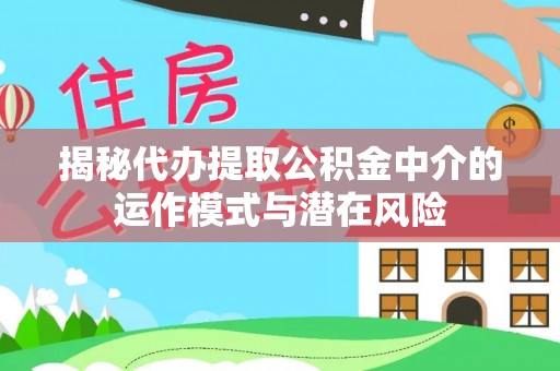 天等揭秘代办提取公积金中介的运作模式与潜在风险