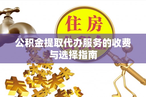 天等公积金提取代办服务的收费与选择指南