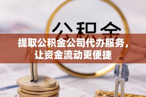 天等提取公积金公司代办服务，让资金流动更便捷