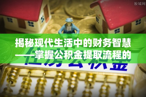天等揭秘现代生活中的财务智慧——掌握公积金提取流程的关键步骤