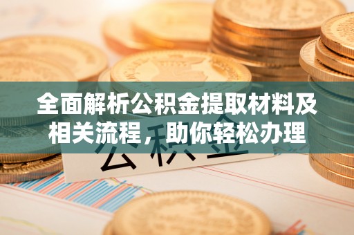 天等全面解析公积金提取材料及相关流程，助你轻松办理