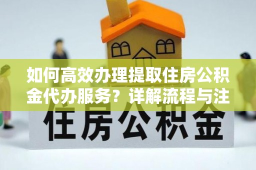 天等如何高效办理提取住房公积金代办服务？详解流程与注意事项