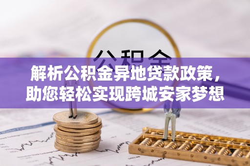 天等解析公积金异地贷款政策，助您轻松实现跨城安家梦想
