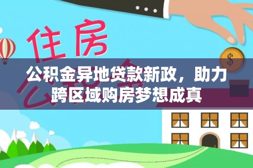 天等公积金异地贷款新政，助力跨区域购房梦想成真