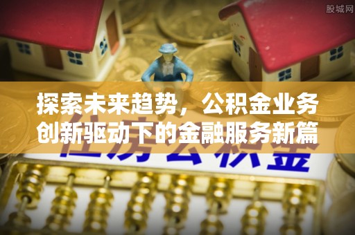 天等探索未来趋势，公积金业务创新驱动下的金融服务新篇章