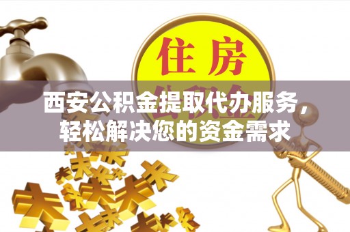 天等西安公积金提取代办服务，轻松解决您的资金需求