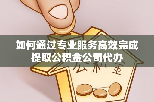 天等如何通过专业服务高效完成提取公积金公司代办