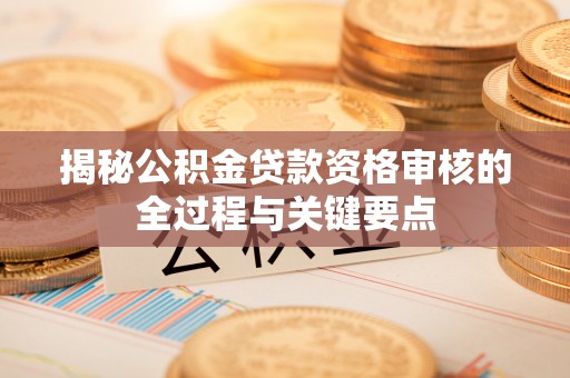天等揭秘公积金贷款资格审核的全过程与关键要点