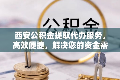 天等西安公积金提取代办服务，高效便捷，解决您的资金需求