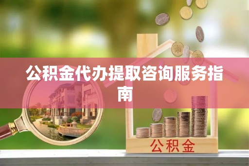 天等公积金代办提取咨询服务指南