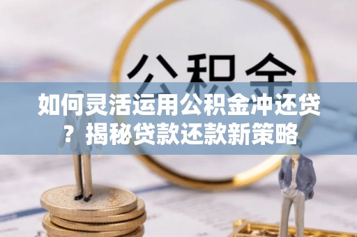 天等如何灵活运用公积金冲还贷？揭秘贷款还款新策略
