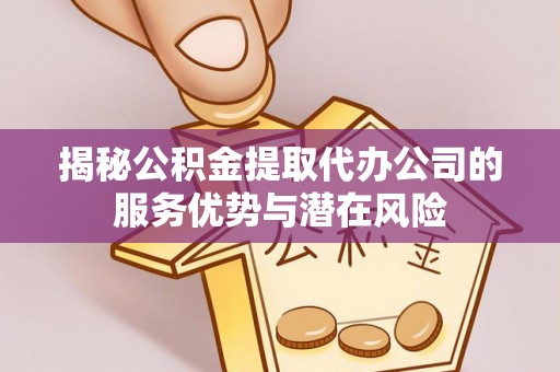 天等揭秘公积金提取代办公司的服务优势与潜在风险