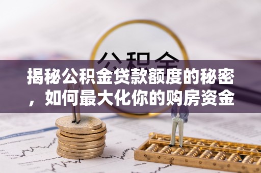 天等揭秘公积金贷款额度的秘密，如何最大化你的购房资金