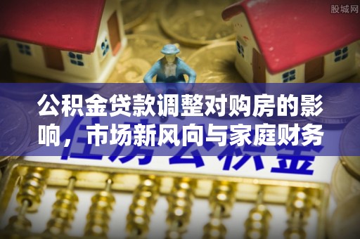 天等公积金贷款调整对购房的影响，市场新风向与家庭财务规划