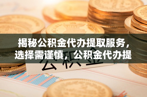 天等揭秘公积金代办提取服务，选择需谨慎，公积金代办提取靠谱吗？
