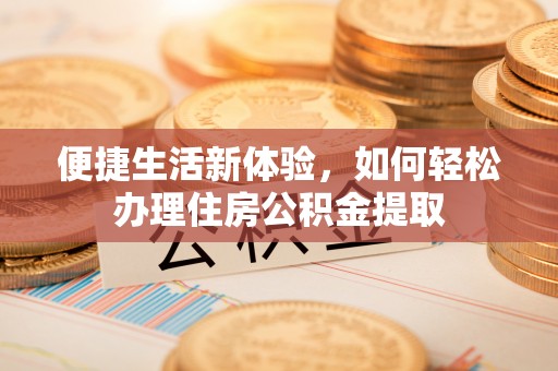 天等便捷生活新体验，如何轻松办理住房公积金提取