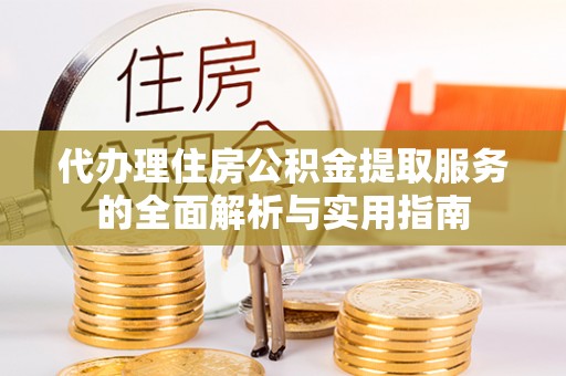 天等代办理住房公积金提取服务的全面解析与实用指南