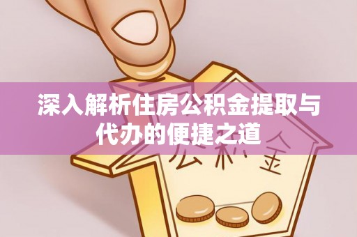 天等深入解析住房公积金提取与代办的便捷之道