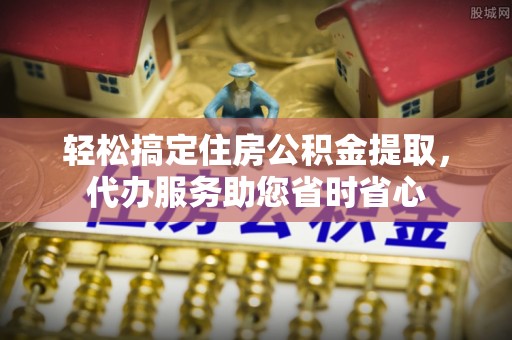 天等轻松搞定住房公积金提取，代办服务助您省时省心