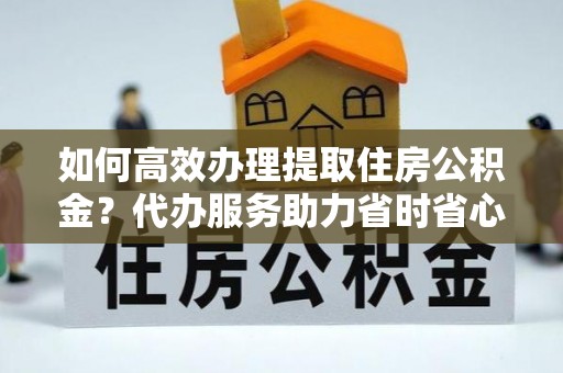 天等如何高效办理提取住房公积金？代办服务助力省时省心